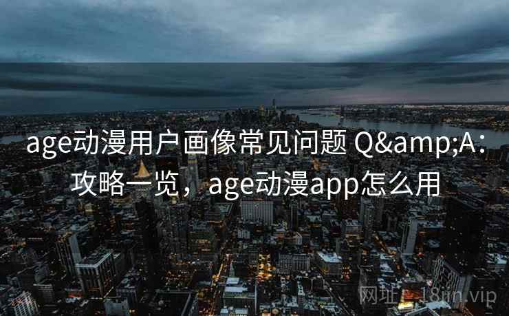age动漫用户画像常见问题 Q&A：攻略一览，age动漫app怎么用