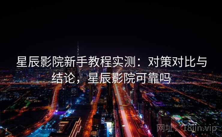 星辰影院新手教程实测：对策对比与结论，星辰影院可靠吗