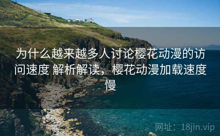 为什么越来越多人讨论樱花动漫的访问速度 解析解读，樱花动漫加载速度慢