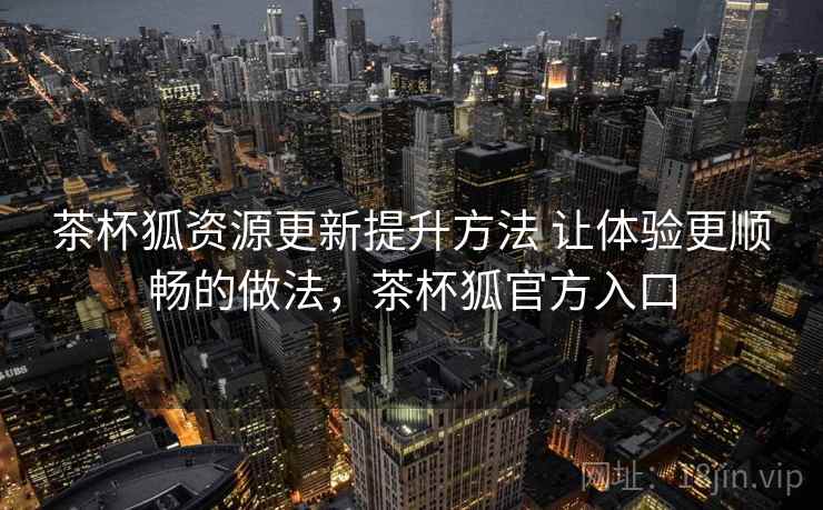 茶杯狐资源更新提升方法 让体验更顺畅的做法，茶杯狐官方入口