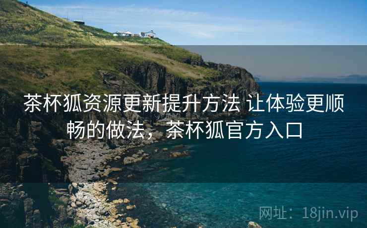 茶杯狐资源更新提升方法 让体验更顺畅的做法，茶杯狐官方入口