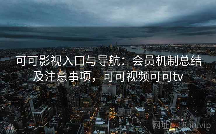 可可影视入口与导航：会员机制总结及注意事项，可可视频可可tv