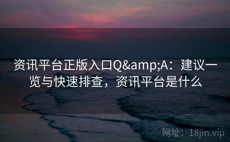 资讯平台正版入口Q&A：建议一览与快速排查，资讯平台是什么