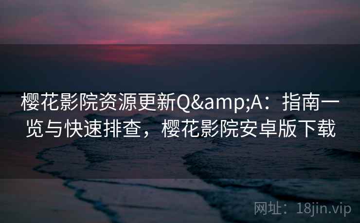 樱花影院资源更新Q&A：指南一览与快速排查，樱花影院安卓版下载