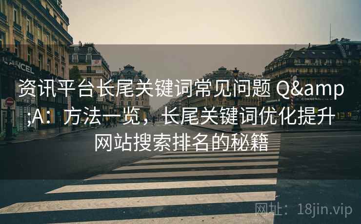 资讯平台长尾关键词常见问题 Q&A：方法一览，长尾关键词优化提升网站搜索排名的秘籍