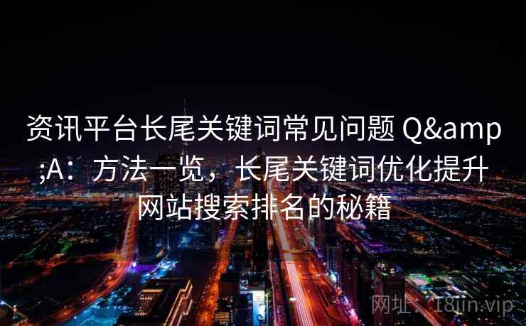 资讯平台长尾关键词常见问题 Q&A：方法一览，长尾关键词优化提升网站搜索排名的秘籍