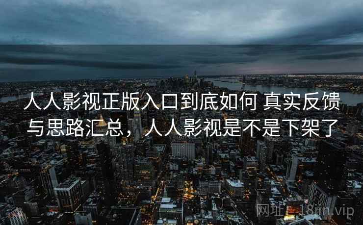 人人影视正版入口到底如何 真实反馈与思路汇总，人人影视是不是下架了