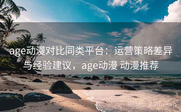 age动漫对比同类平台：运营策略差异与经验建议，age动漫 动漫推荐