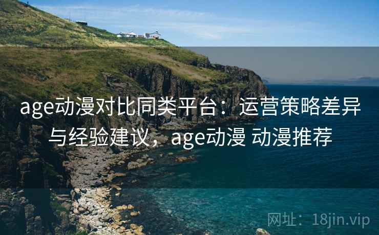 age动漫对比同类平台：运营策略差异与经验建议，age动漫 动漫推荐