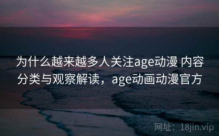 为什么越来越多人关注age动漫 内容分类与观察解读，age动画动漫官方
