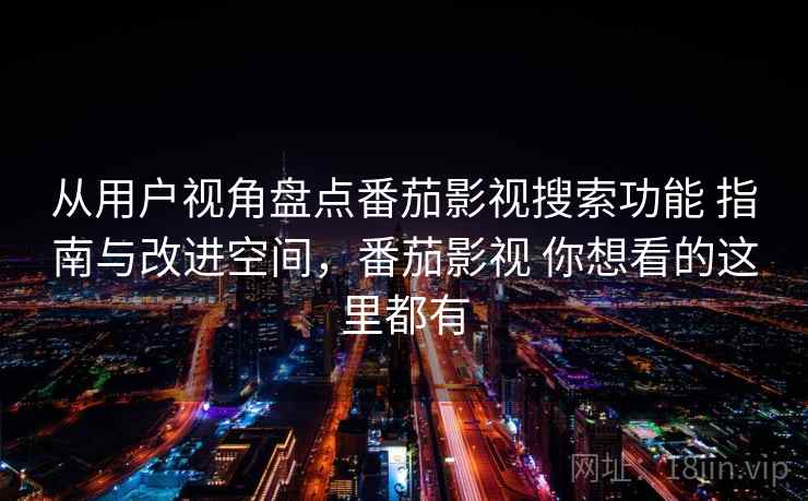 从用户视角盘点番茄影视搜索功能 指南与改进空间，番茄影视 你想看的这里都有