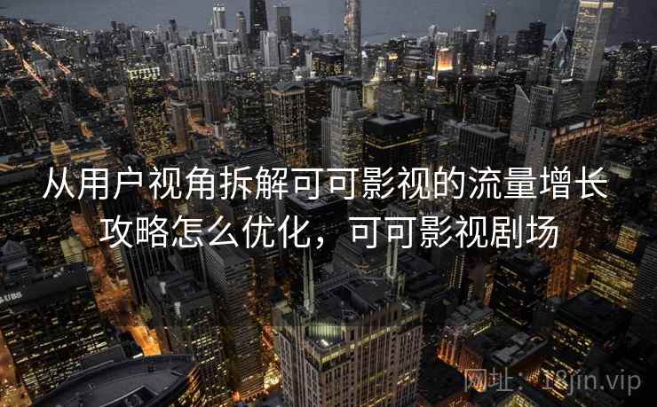 从用户视角拆解可可影视的流量增长 攻略怎么优化,可可影视剧场 从用户视角拆解可可影视的流量增长 攻略怎么优化,可可影视剧场