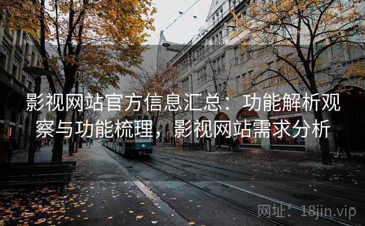影视网站官方信息汇总:功能解析观察与功能梳理,影视网站需求分析 影视网站官方信息汇总:功能解析观察与功能梳理,影视网站需求分析