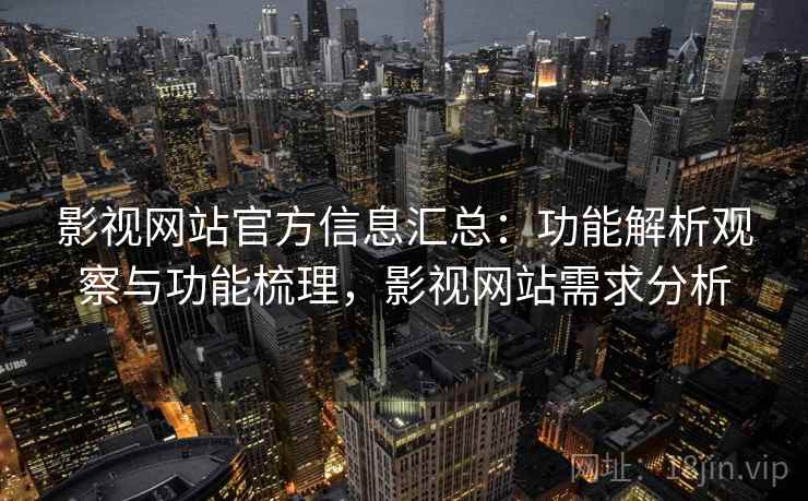 影视网站官方信息汇总:功能解析观察与功能梳理,影视网站需求分析 影视网站官方信息汇总:功能解析观察与功能梳理,影视网站需求分析