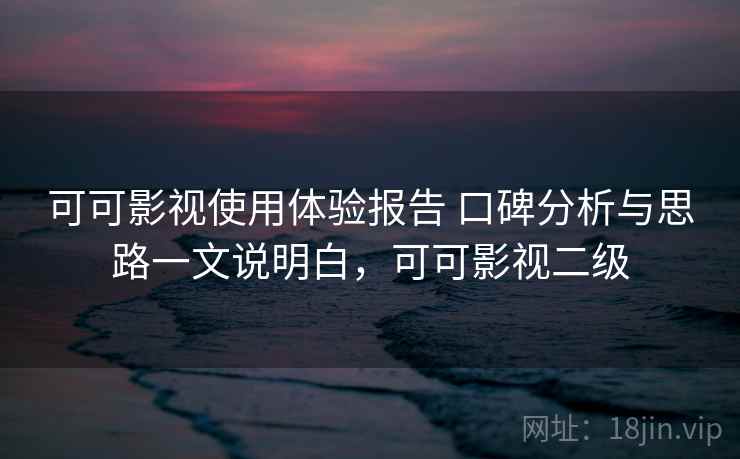 可可影视使用体验报告 口碑分析与思路一文说明白,可可影视二级 可可影视使用体验报告 口碑分析与思路一文说明白,可可影视二级
