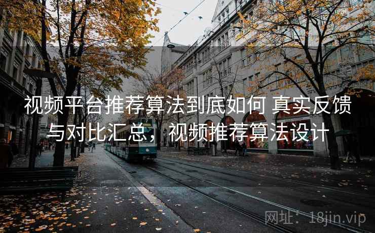 视频平台推荐算法到底如何 真实反馈与对比汇总，视频推荐算法设计