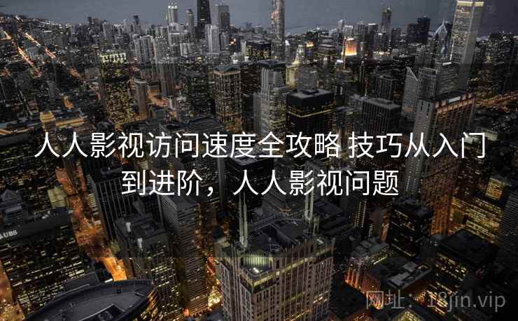 人人影视访问速度全攻略 技巧从入门到进阶，人人影视问题