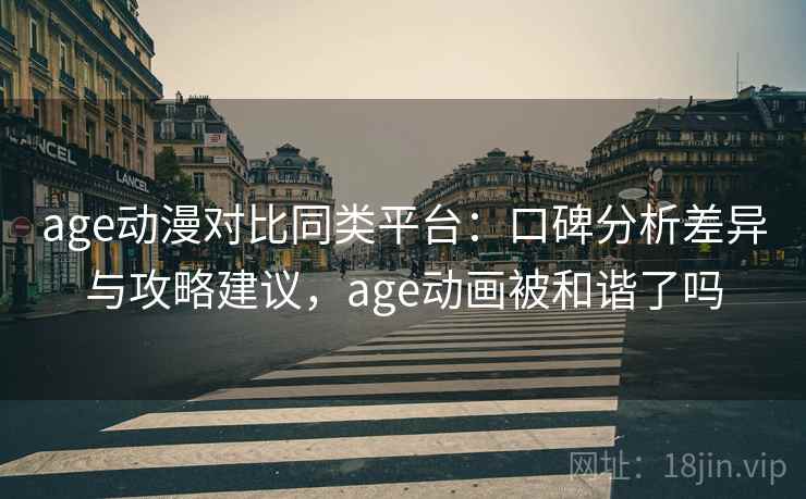 age动漫对比同类平台：口碑分析差异与攻略建议，age动画被和谐了吗