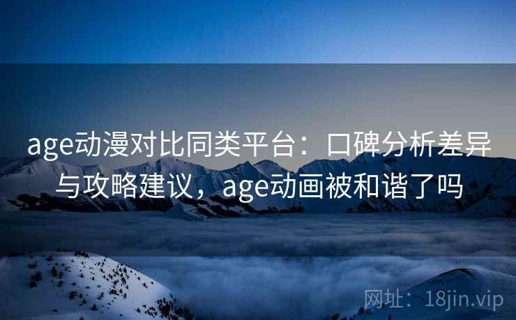 age动漫对比同类平台：口碑分析差异与攻略建议，age动画被和谐了吗