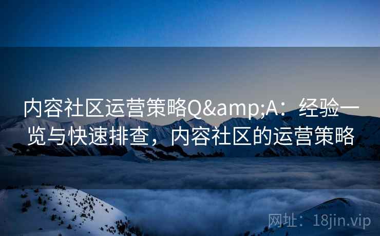 内容社区运营策略Q&A:经验一览与快速排查,内容社区的运营策略 内容社区运营策略Q&A:经验一览与快速排查,内容社区的运营策略
