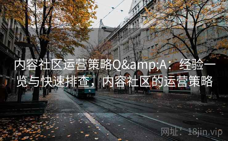 内容社区运营策略Q&A:经验一览与快速排查,内容社区的运营策略 内容社区运营策略Q&A:经验一览与快速排查,内容社区的运营策略
