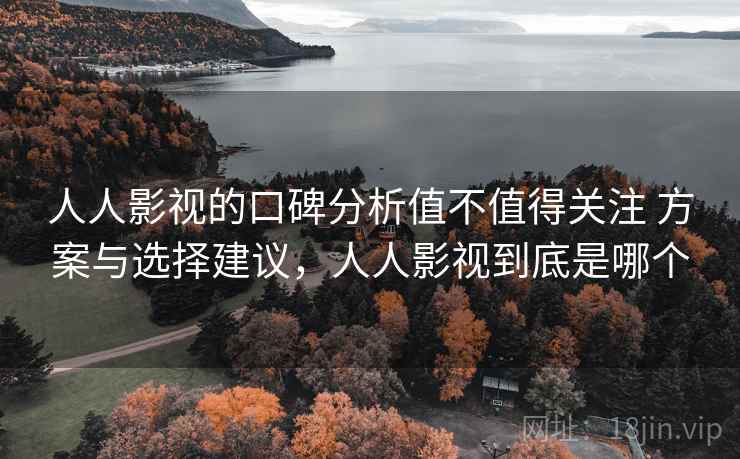 人人影视的口碑分析值不值得关注 方案与选择建议，人人影视到底是哪个