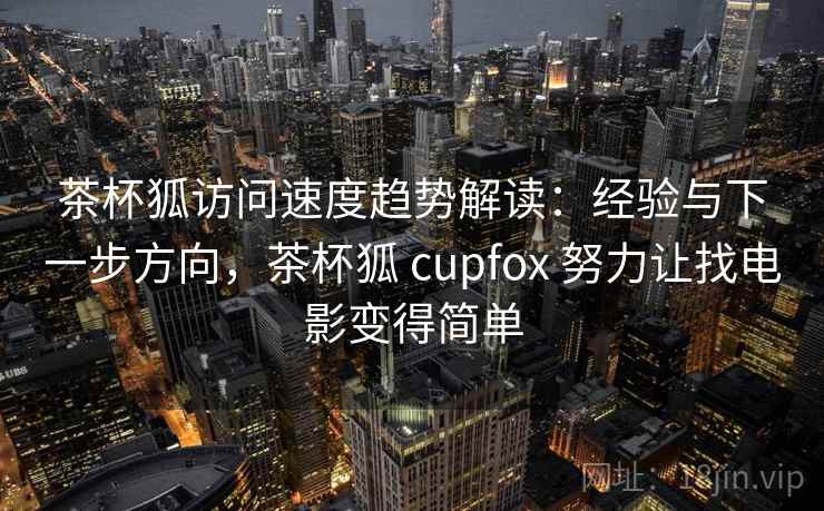 茶杯狐访问速度趋势解读：经验与下一步方向，茶杯狐 cupfox 努力让找电影变得简单