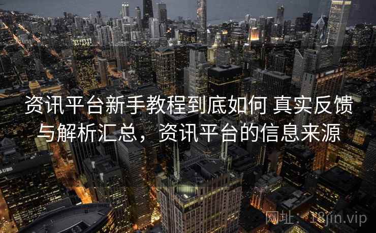 资讯平台新手教程到底如何 真实反馈与解析汇总，资讯平台的信息来源