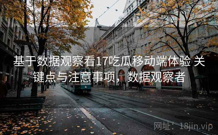 基于数据观察看17吃瓜移动端体验 关键点与注意事项，数据观察者