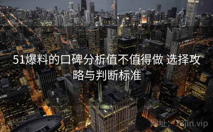 51爆料的口碑分析值不值得做 选择攻略与判断标准