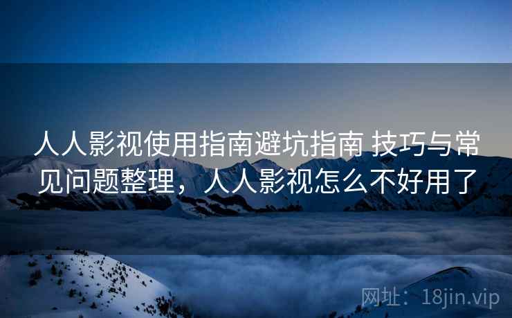 人人影视使用指南避坑指南 技巧与常见问题整理，人人影视怎么不好用了