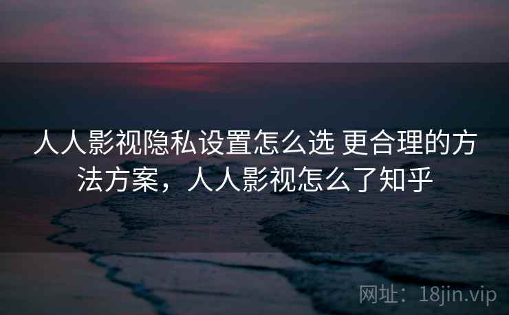 人人影视隐私设置怎么选 更合理的方法方案，人人影视怎么了知乎