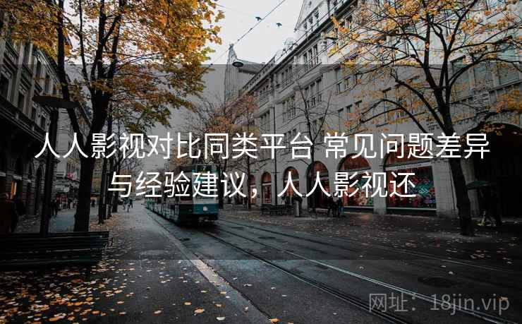 人人影视对比同类平台 常见问题差异与经验建议，人人影视还