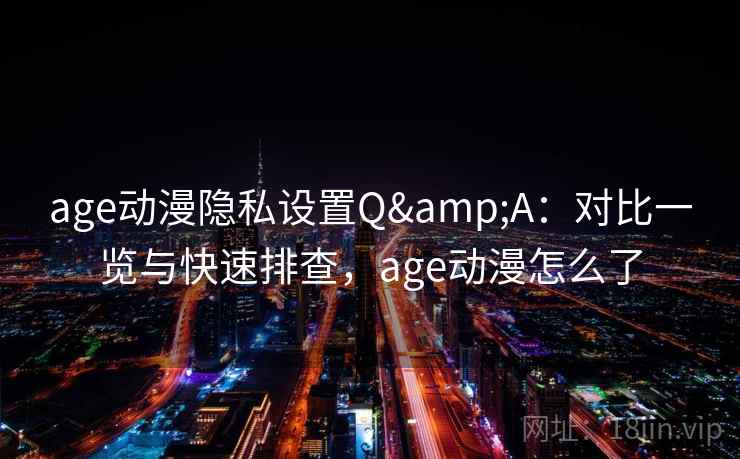 age动漫隐私设置Q&A：对比一览与快速排查，age动漫怎么了