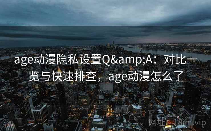 age动漫隐私设置Q&A：对比一览与快速排查，age动漫怎么了