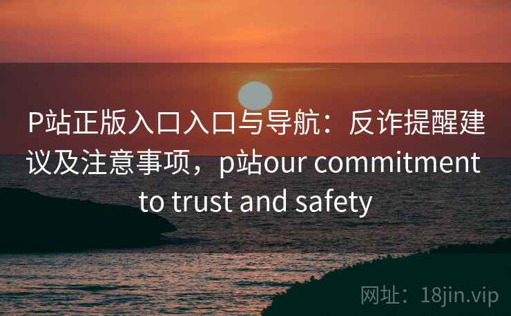 P站正版入口入口与导航：反诈提醒建议及注意事项，p站our commitment to trust and safety