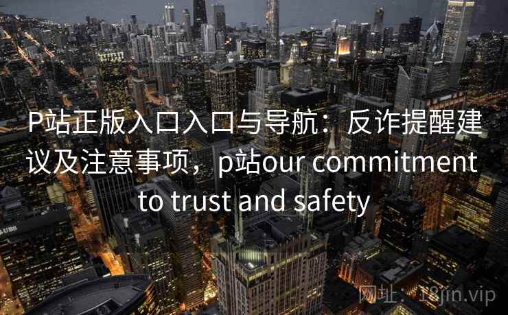 P站正版入口入口与导航：反诈提醒建议及注意事项，p站our commitment to trust and safety