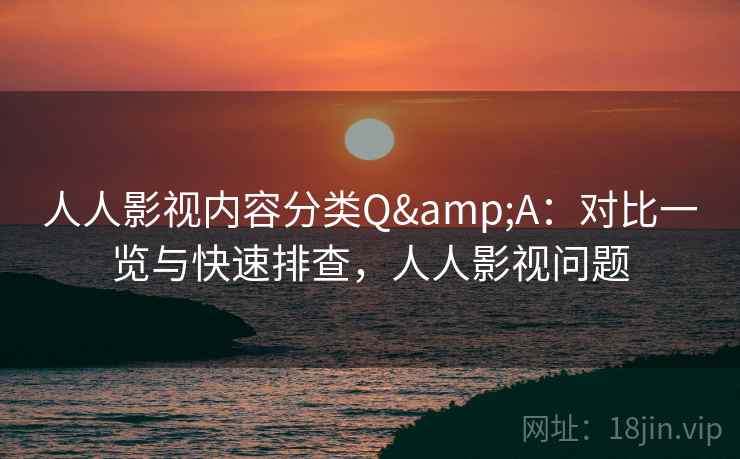 人人影视内容分类Q&A：对比一览与快速排查，人人影视问题