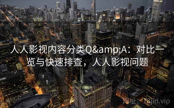 人人影视内容分类Q&A：对比一览与快速排查，人人影视问题