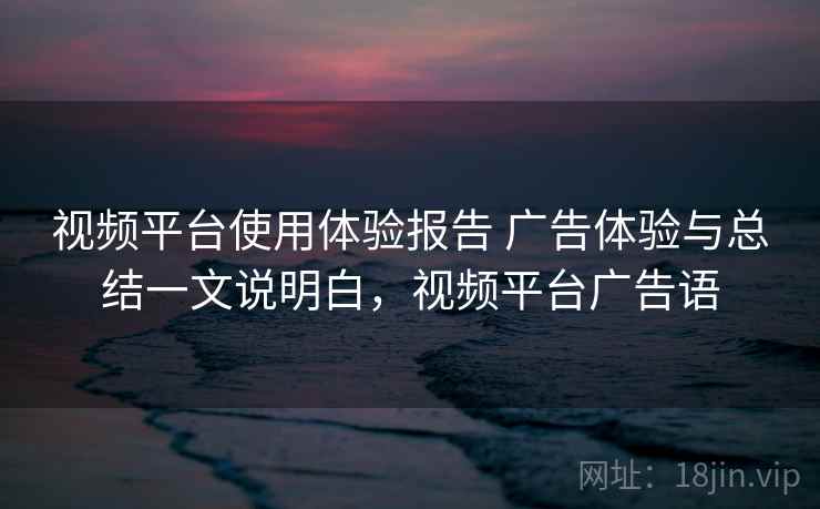 视频平台使用体验报告 广告体验与总结一文说明白，视频平台广告语