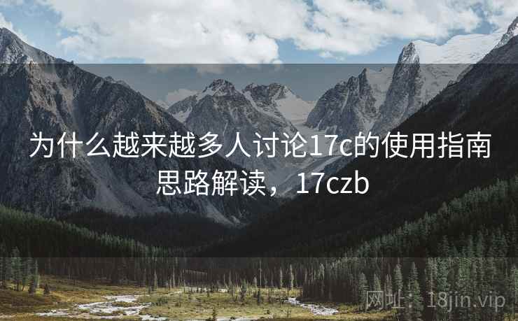 为什么越来越多人讨论17c的使用指南 思路解读,17czb 为什么越来越多人讨论17c的使用指南 思路解读,17czb