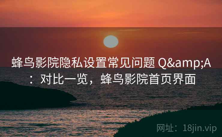 蜂鸟影院隐私设置常见问题 Q&A:对比一览,蜂鸟影院首页界面 蜂鸟影院隐私设置常见问题 Q&A:对比一览,蜂鸟影院首页界面