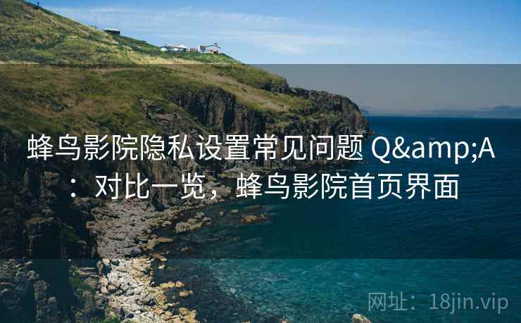 蜂鸟影院隐私设置常见问题 Q&A:对比一览,蜂鸟影院首页界面 蜂鸟影院隐私设置常见问题 Q&A:对比一览,蜂鸟影院首页界面