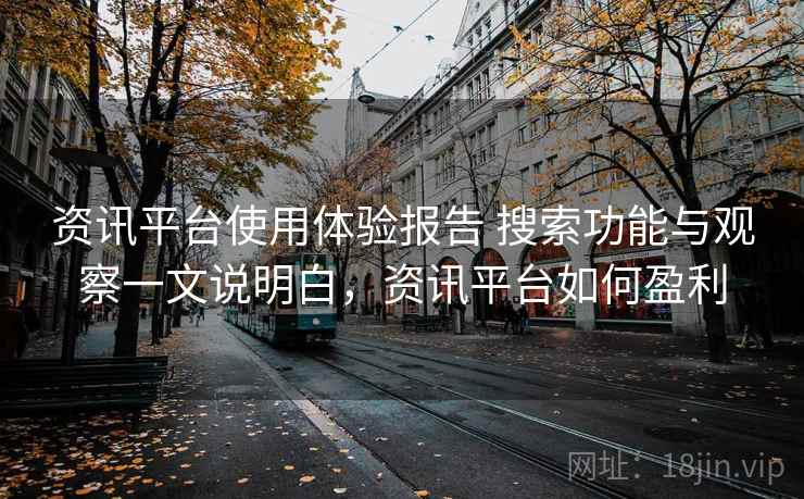 资讯平台使用体验报告 搜索功能与观察一文说明白,资讯平台如何盈利 资讯平台使用体验报告 搜索功能与观察一文说明白,资讯平台如何盈利