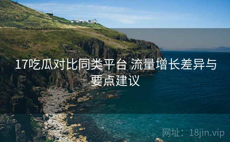17吃瓜对比同类平台 流量增长差异与要点建议
