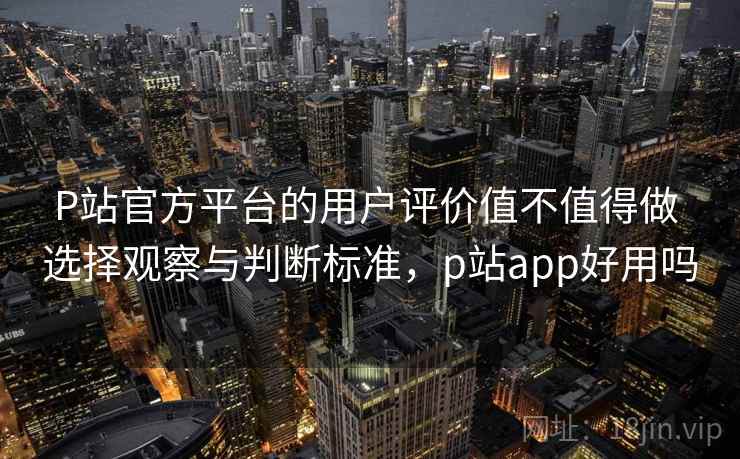 P站官方平台的用户评价值不值得做 选择观察与判断标准，p站app好用吗