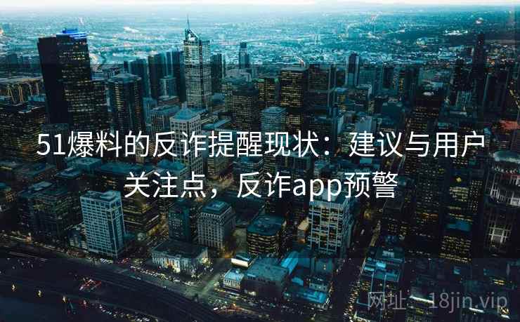 51爆料的反诈提醒现状：建议与用户关注点，反诈app预警