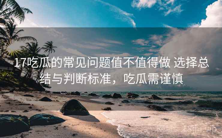 17吃瓜的常见问题值不值得做 选择总结与判断标准，吃瓜需谨慎