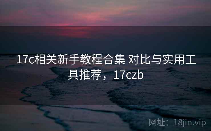 17c相关新手教程合集 对比与实用工具推荐，17czb