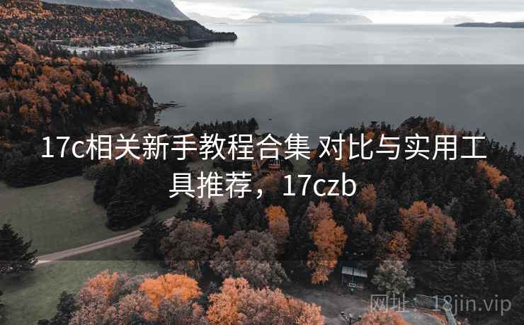 17c相关新手教程合集 对比与实用工具推荐，17czb